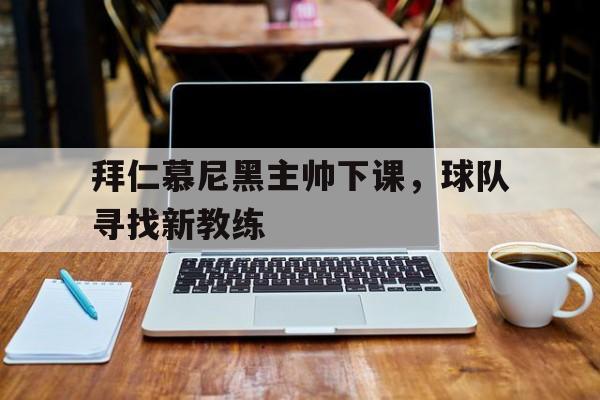 关于拜仁慕尼黑主帅下课,球队寻找新教练的信息