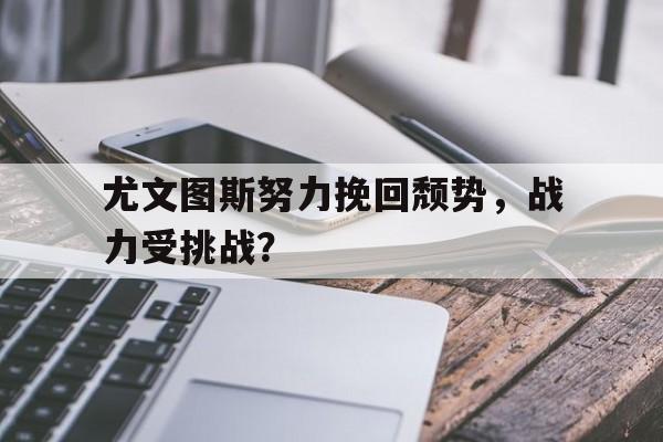 尤文图斯努力挽回颓势,战力受挑战?