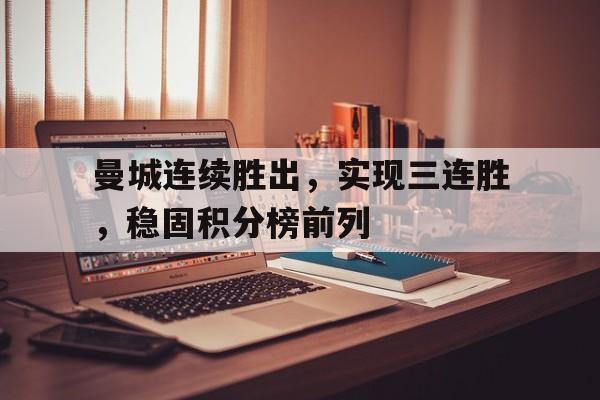关于曼城连续胜出,实现三连胜,稳固积分榜前列的信息