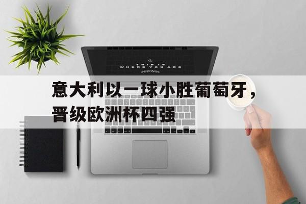 意大利以一球小胜葡萄牙，晋级欧洲杯四强的简单介绍