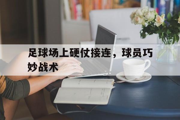 足球场上硬仗接连，球员巧妙战术