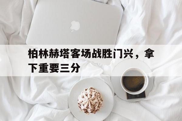 柏林赫塔客场战胜门兴，拿下重要三分的简单介绍